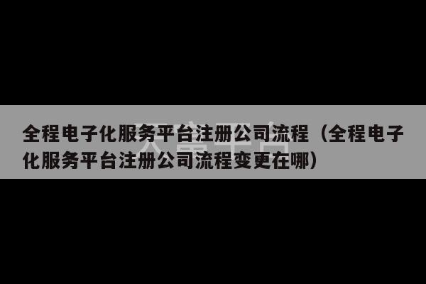 全程电子化服务平台注册公司流程（全程电子化服务平台注册公司流程变更在哪）-第1张图片-天富注册【会员登录平台】天富服装