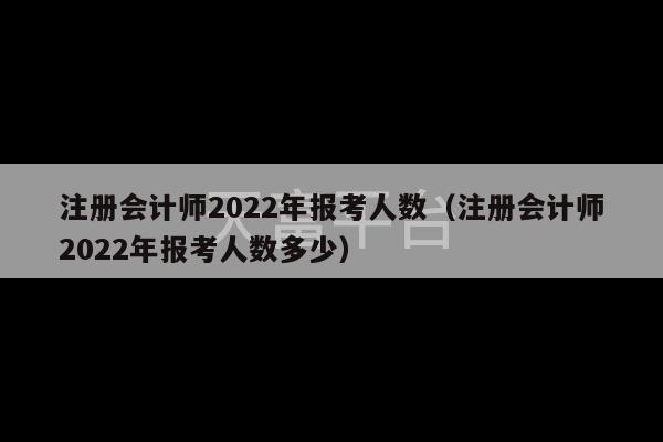 注册会计师2022年报考人数（注册会计师2022年报考人数多少）-第1张图片-天富注册【会员登录平台】天富服装