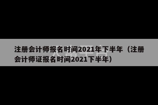 注册会计师报名时间2021年下半年（注册会计师证报名时间2021下半年）-第1张图片-天富注册【会员登录平台】天富服装