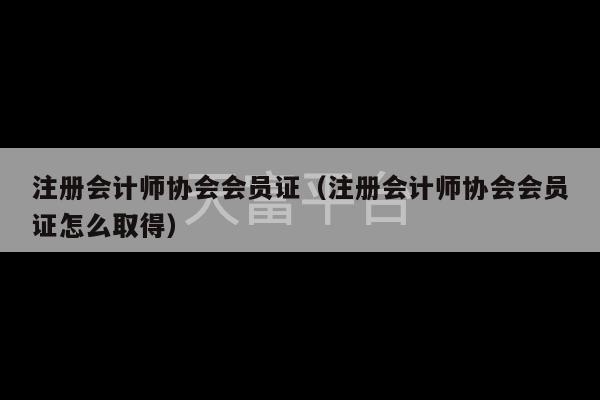 注册会计师协会会员证（注册会计师协会会员证怎么取得）-第1张图片-天富注册【会员登录平台】天富服装