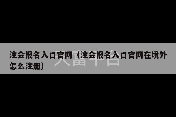 注会报名入口官网（注会报名入口官网在境外怎么注册）-第1张图片-天富注册【会员登录平台】天富服装