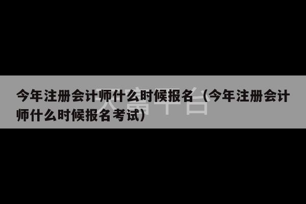 今年注册会计师什么时候报名（今年注册会计师什么时候报名考试）-第1张图片-天富注册【会员登录平台】天富服装