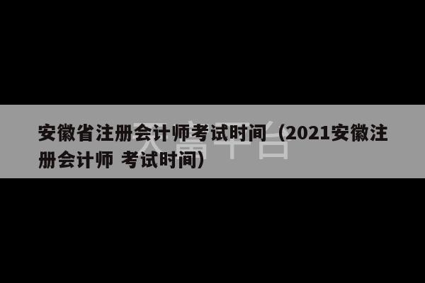 安徽省注册会计师考试时间（2021安徽注册会计师 考试时间）-第1张图片-天富注册【会员登录平台】天富服装