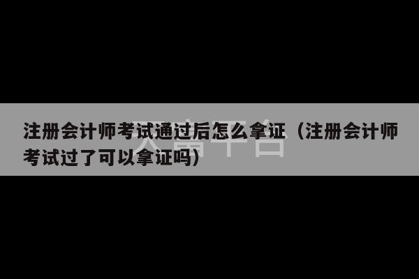 注册会计师考试通过后怎么拿证（注册会计师考试过了可以拿证吗）-第1张图片-天富注册【会员登录平台】天富服装