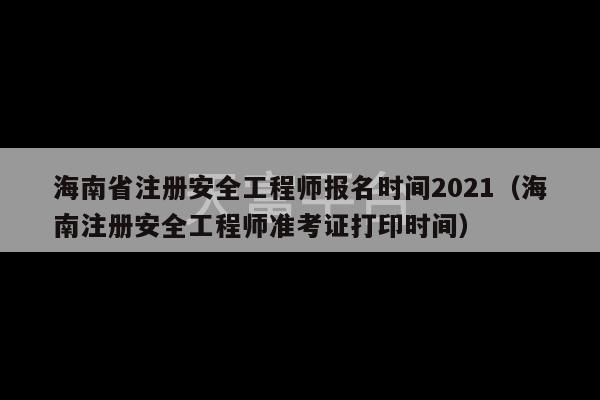 海南省注册安全工程师报名时间2021（海南注册安全工程师准考证打印时间）-第1张图片-天富注册【会员登录平台】天富服装