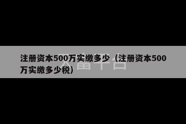 注册资本500万实缴多少（注册资本500万实缴多少税）-第1张图片-天富注册【会员登录平台】天富服装