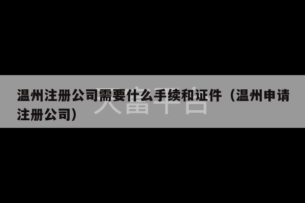 温州注册公司需要什么手续和证件（温州申请注册公司）-第1张图片-天富注册【会员登录平台】天富服装