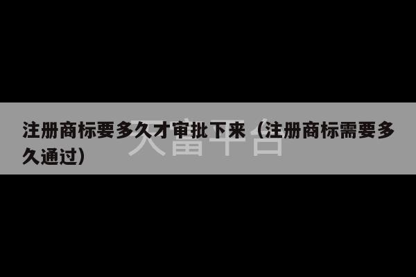 注册商标要多久才审批下来（注册商标需要多久通过）-第1张图片-天富注册【会员登录平台】天富服装