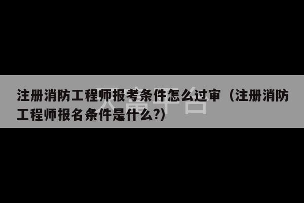 注册消防工程师报考条件怎么过审（注册消防工程师报名条件是什么?）-第1张图片-天富注册【会员登录平台】天富服装