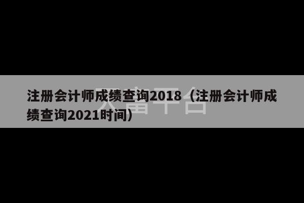 注册会计师成绩查询2018（注册会计师成绩查询2021时间）-第1张图片-天富注册【会员登录平台】天富服装