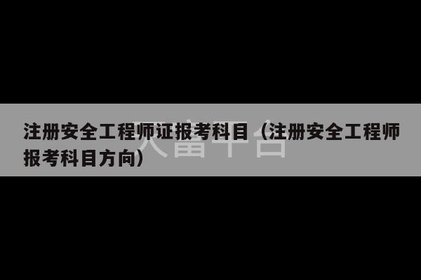 注册安全工程师证报考科目（注册安全工程师报考科目方向）-第1张图片-天富注册【会员登录平台】天富服装