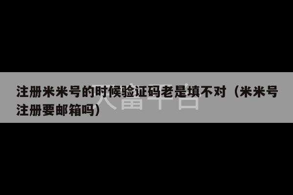 注册米米号的时候验证码老是填不对（米米号注册要邮箱吗）-第1张图片-天富注册【会员登录平台】天富服装