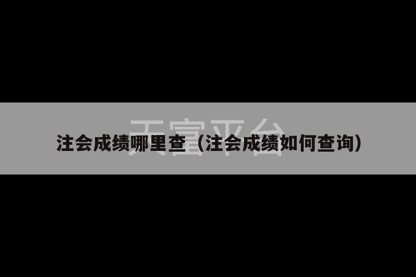 注会成绩哪里查（注会成绩如何查询）-第1张图片-天富注册【会员登录平台】天富服装