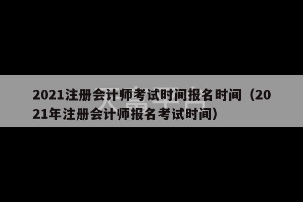 2021注册会计师考试时间报名时间（2021年注册会计师报名考试时间）-第1张图片-天富注册【会员登录平台】天富服装