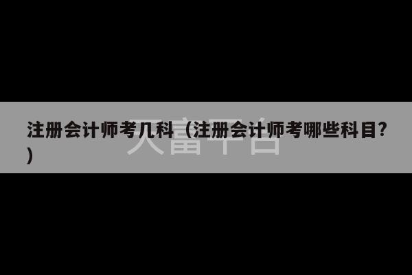 注册会计师考几科（注册会计师考哪些科目?）-第1张图片-天富注册【会员登录平台】天富服装