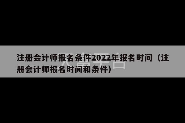 注册会计师报名条件2022年报名时间（注册会计师报名时间和条件）-第1张图片-天富注册【会员登录平台】天富服装