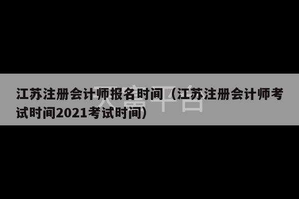 江苏注册会计师报名时间（江苏注册会计师考试时间2021考试时间）-第1张图片-天富注册【会员登录平台】天富服装