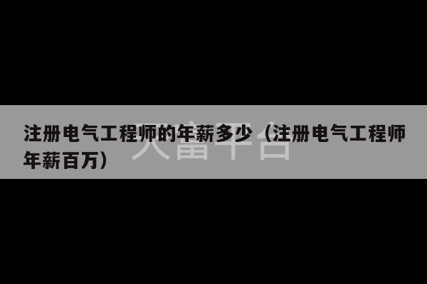 注册电气工程师的年薪多少（注册电气工程师年薪百万）-第1张图片-天富注册【会员登录平台】天富服装