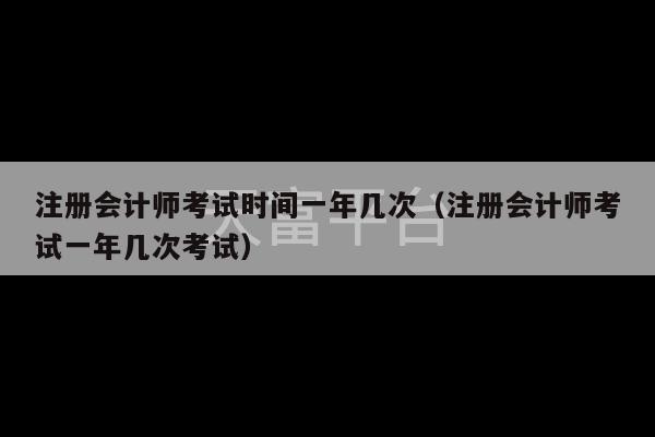 注册会计师考试时间一年几次（注册会计师考试一年几次考试）-第1张图片-天富注册【会员登录平台】天富服装