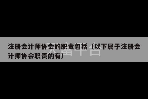 注册会计师协会的职责包括（以下属于注册会计师协会职责的有）-第1张图片-天富注册【会员登录平台】天富服装