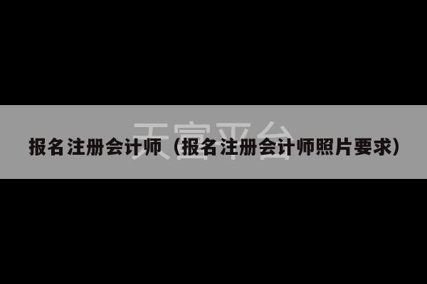 报名注册会计师（报名注册会计师照片要求）-第1张图片-天富注册【会员登录平台】天富服装