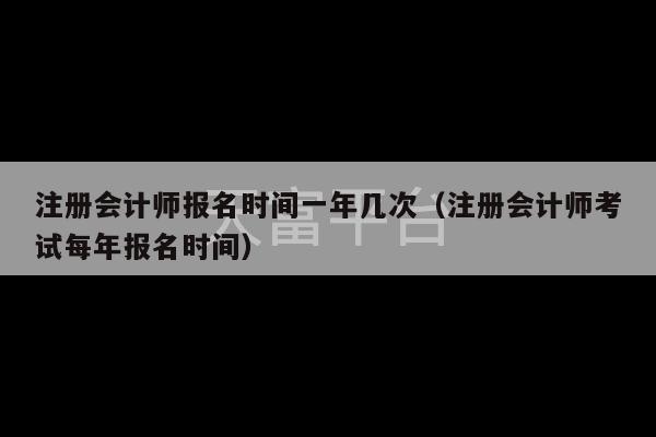 注册会计师报名时间一年几次（注册会计师考试每年报名时间）-第1张图片-天富注册【会员登录平台】天富服装