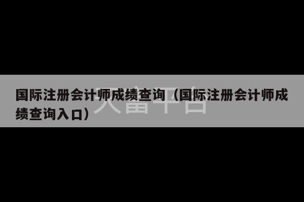 国际注册会计师成绩查询（国际注册会计师成绩查询入口）-第1张图片-天富注册【会员登录平台】天富服装