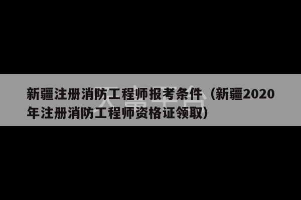 新疆注册消防工程师报考条件（新疆2020年注册消防工程师资格证领取）-第1张图片-天富注册【会员登录平台】天富服装