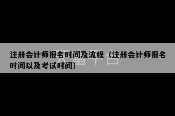 注册会计师报名时间及流程（注册会计师报名时间以及考试时间）-第1张图片-天富注册【会员登录平台】天富服装