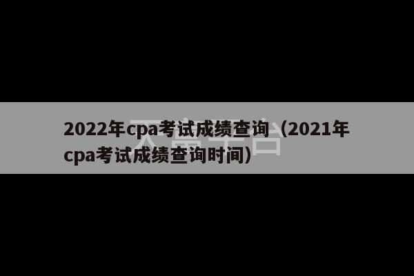 2022年cpa考试成绩查询（2021年cpa考试成绩查询时间）-第1张图片-天富注册【会员登录平台】天富服装