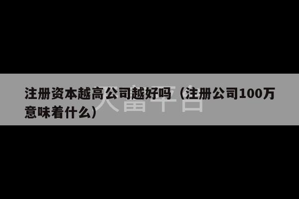 注册资本越高公司越好吗（注册公司100万意味着什么）-第1张图片-天富注册【会员登录平台】天富服装