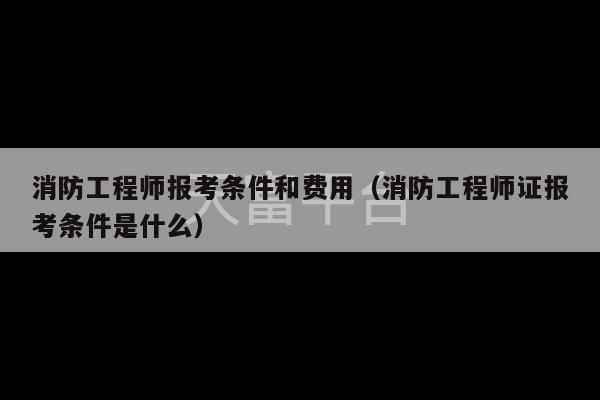 消防工程师报考条件和费用（消防工程师证报考条件是什么）-第1张图片-天富注册【会员登录平台】天富服装