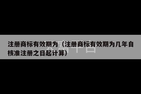 注册商标有效期为（注册商标有效期为几年自核准注册之日起计算）-第1张图片-天富注册【会员登录平台】天富服装