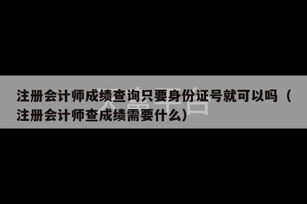 注册会计师成绩查询只要身份证号就可以吗（注册会计师查成绩需要什么）-第1张图片-天富注册【会员登录平台】天富服装