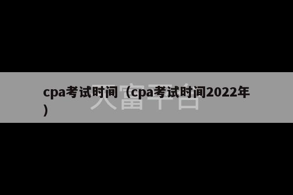 cpa考试时间（cpa考试时间2022年）-第1张图片-天富注册【会员登录平台】天富服装