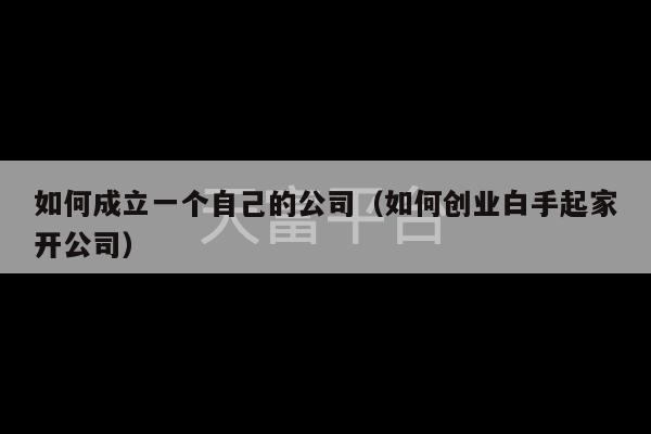 如何成立一个自己的公司（如何创业白手起家开公司）-第1张图片-天富注册【会员登录平台】天富服装