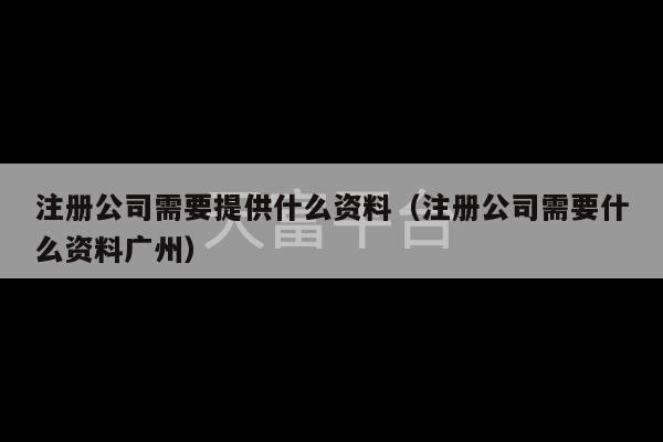 注册公司需要提供什么资料（注册公司需要什么资料广州）-第1张图片-天富注册【会员登录平台】天富服装