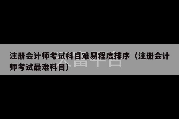 注册会计师考试科目难易程度排序（注册会计师考试最难科目）-第1张图片-天富注册【会员登录平台】天富服装