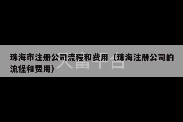 珠海市注册公司流程和费用（珠海注册公司的流程和费用）-第1张图片-天富注册【会员登录平台】天富服装