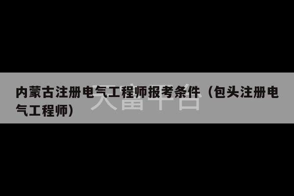 内蒙古注册电气工程师报考条件（包头注册电气工程师）-第1张图片-天富注册【会员登录平台】天富服装