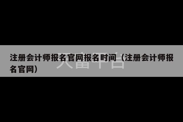 注册会计师报名官网报名时间（注册会计师报名官网）-第1张图片-天富注册【会员登录平台】天富服装