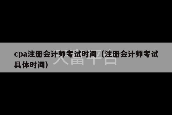 cpa注册会计师考试时间（注册会计师考试具体时间）-第1张图片-天富注册【会员登录平台】天富服装