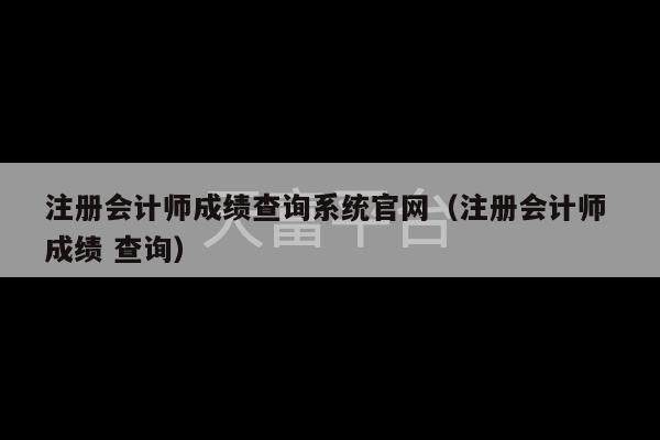 注册会计师成绩查询系统官网（注册会计师 成绩 查询）-第1张图片-天富注册【会员登录平台】天富服装