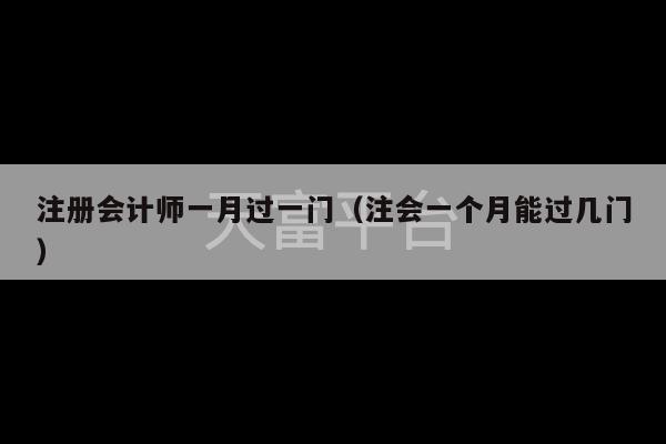 注册会计师一月过一门（注会一个月能过几门）-第1张图片-天富注册【会员登录平台】天富服装