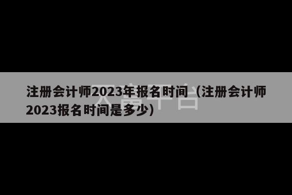 注册会计师2023年报名时间（注册会计师2023报名时间是多少）-第1张图片-天富注册【会员登录平台】天富服装