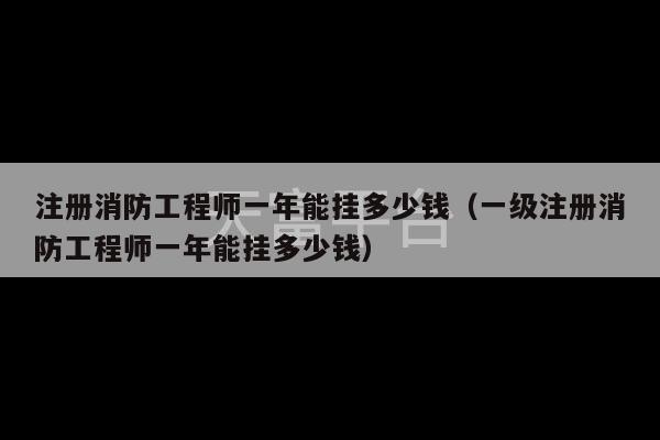 注册消防工程师一年能挂多少钱（一级注册消防工程师一年能挂多少钱）-第1张图片-天富注册【会员登录平台】天富服装