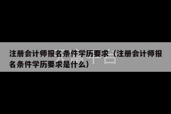 注册会计师报名条件学历要求（注册会计师报名条件学历要求是什么）-第1张图片-天富注册【会员登录平台】天富服装