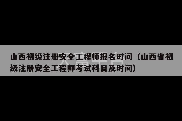 山西初级注册安全工程师报名时间（山西省初级注册安全工程师考试科目及时间）-第1张图片-天富注册【会员登录平台】天富服装