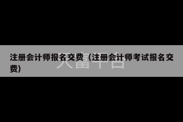 注册会计师报名交费（注册会计师考试报名交费）-第1张图片-天富注册【会员登录平台】天富服装