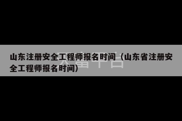 山东注册安全工程师报名时间（山东省注册安全工程师报名时间）-第1张图片-天富注册【会员登录平台】天富服装